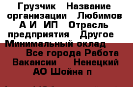 Грузчик › Название организации ­ Любимов А.И, ИП › Отрасль предприятия ­ Другое › Минимальный оклад ­ 38 000 - Все города Работа » Вакансии   . Ненецкий АО,Шойна п.